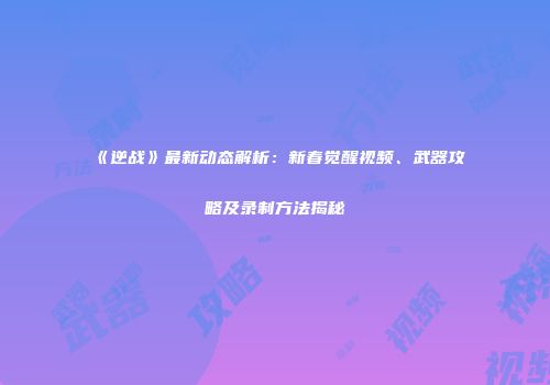 《逆战》最新动态解析：新春觉醒视频、武器攻略及录制方法揭秘