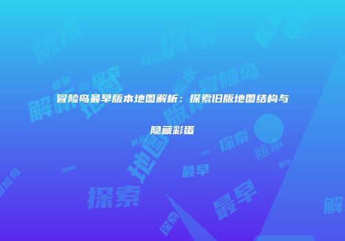 冒险岛最早版本地图解析：探索旧版地图结构与隐藏彩蛋