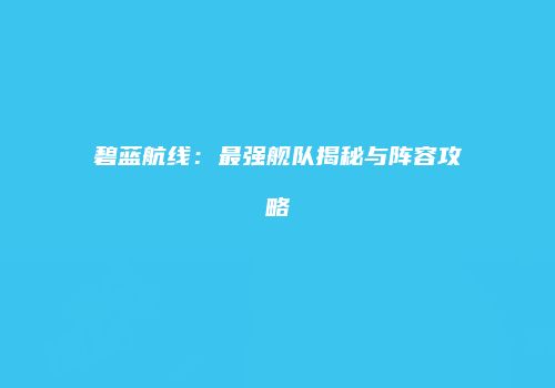 碧蓝航线：最强舰队揭秘与阵容攻略