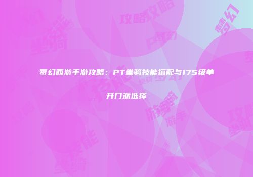 梦幻西游手游攻略：PT坐骑技能搭配与175级单开门派选择