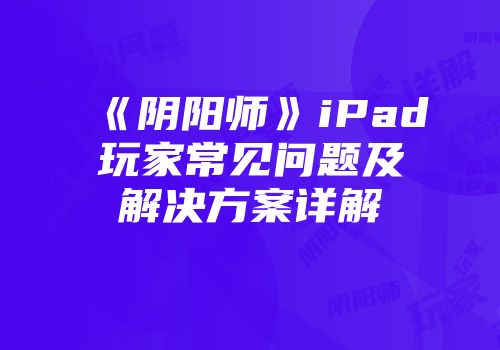 《阴阳师》iPad玩家常见问题及解决方案详解