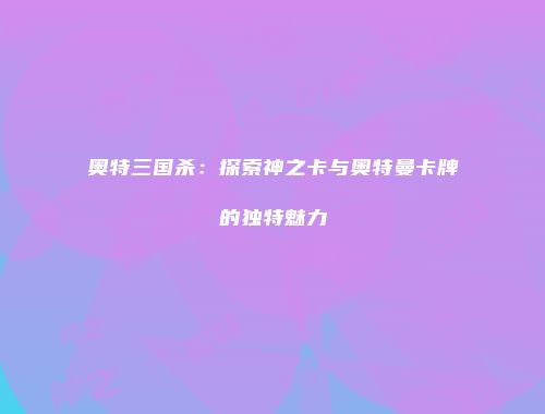 奥特三国杀：探索神之卡与奥特曼卡牌的独特魅力
