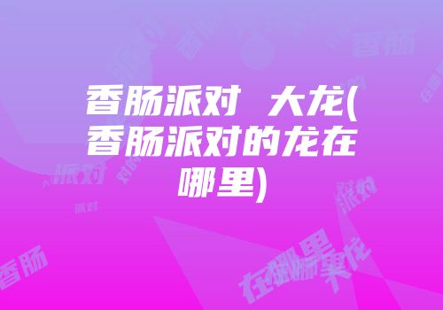香肠派对 大龙(香肠派对的龙在哪里)