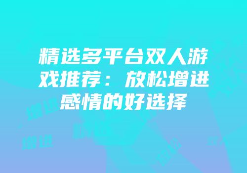 精选多平台双人游戏推荐：放松增进感情的好选择