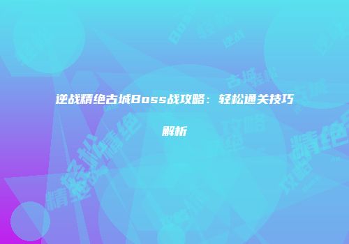 逆战精绝古城Boss战攻略：轻松通关技巧解析