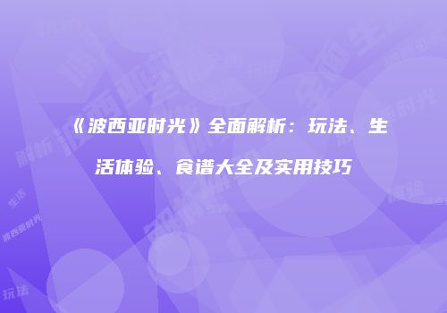 《波西亚时光》全面解析：玩法、生活体验、食谱大全及实用技巧
