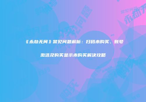 《永劫无间》常见问题解析：扫码未购买、账号激活及购买显示未购买解决攻略