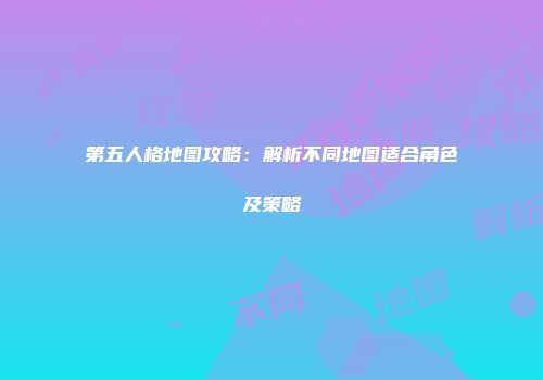 第五人格地图攻略：解析不同地图适合角色及策略