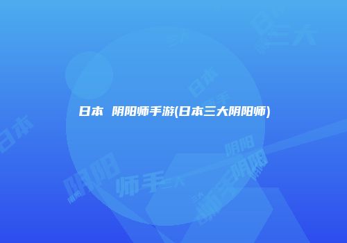 日本 阴阳师手游(日本三大阴阳师)