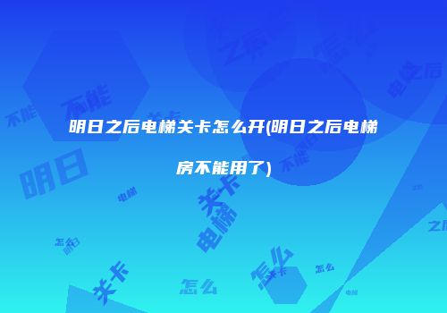 明日之后电梯关卡怎么开(明日之后电梯房不能用了)