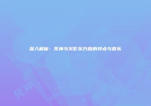 深入解析：死神与火影东方版的特点与音乐