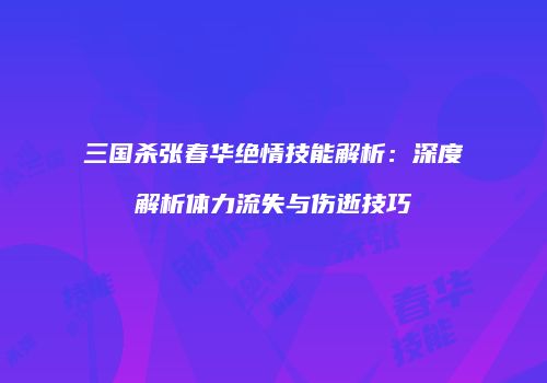 三国杀张春华绝情技能解析：深度解析体力流失与伤逝技巧