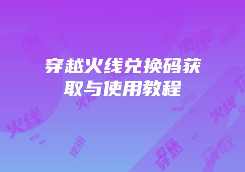 穿越火线兑换码获取与使用教程