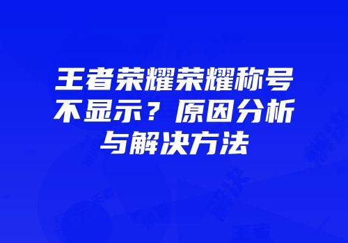 王者荣耀荣耀称号不显示？原因分析与解决方法