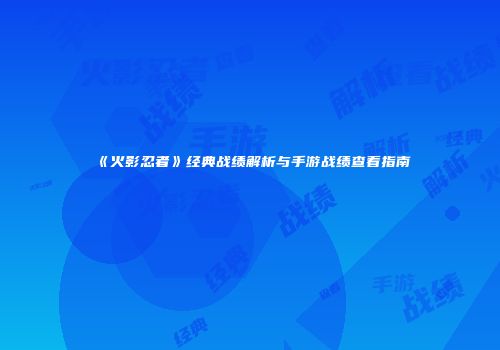 《火影忍者》经典战绩解析与手游战绩查看指南