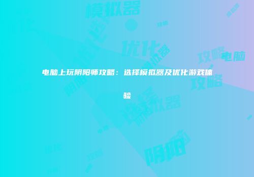 电脑上玩阴阳师攻略：选择模拟器及优化游戏体验