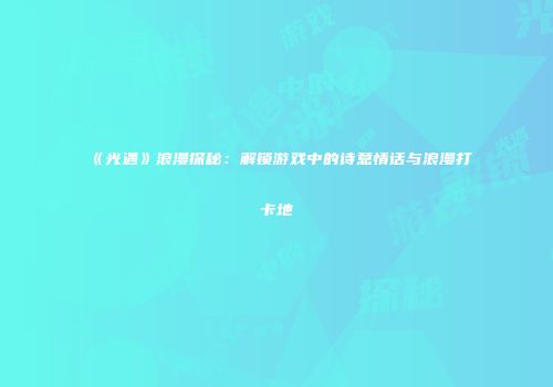 《光遇》浪漫探秘：解锁游戏中的诗意情话与浪漫打卡地