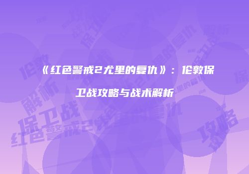 《红色警戒2尤里的复仇》：伦敦保卫战攻略与战术解析