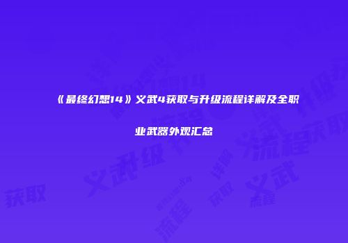《最终幻想14》义武4获取与升级流程详解及全职业武器外观汇总