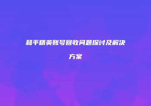 和平精英账号回收问题探讨及解决方案