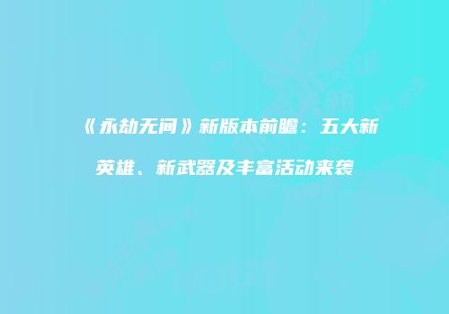 《永劫无间》新版本前瞻：五大新英雄、新武器及丰富活动来袭