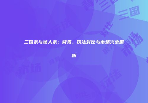 三国杀与狼人杀：背景、玩法对比与市场兴衰解析