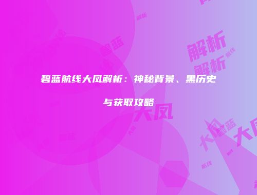 碧蓝航线大凤解析：神秘背景、黑历史与获取攻略