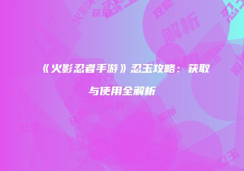 《火影忍者手游》忍玉攻略：获取与使用全解析