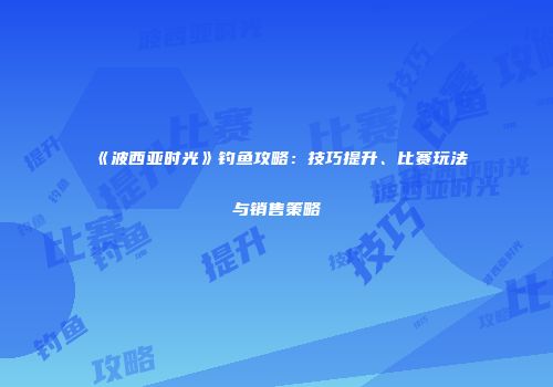 《波西亚时光》钓鱼攻略：技巧提升、比赛玩法与销售策略
