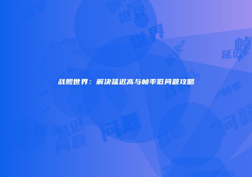 战舰世界：解决延迟高与帧率低问题攻略