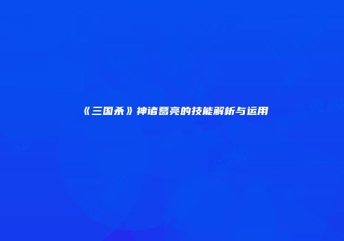 《三国杀》神诸葛亮的技能解析与运用
