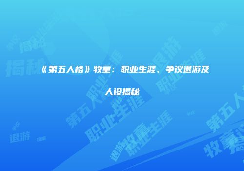《第五人格》牧童：职业生涯、争议退游及人设揭秘