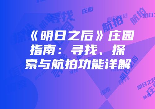 《明日之后》庄园指南：寻找、探索与航拍功能详解
