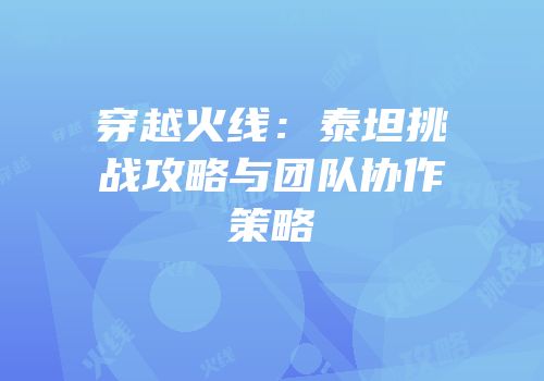 穿越火线：泰坦挑战攻略与团队协作策略