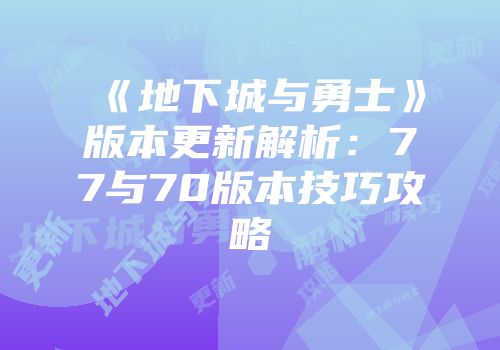 《地下城与勇士》版本更新解析：77与70版本技巧攻略
