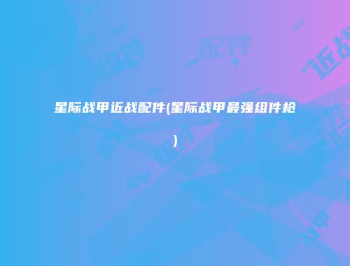 星际战甲近战配件(星际战甲最强组件枪)