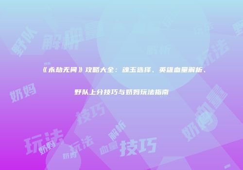 《永劫无间》攻略大全：魂玉选择、英雄血量解析、野队上分技巧与奶妈玩法指南