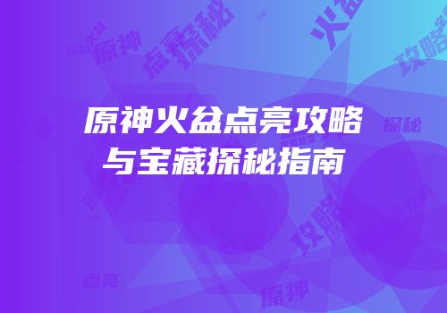 原神火盆点亮攻略与宝藏探秘指南
