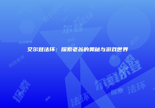 艾尔登法环：探索老翁的奥秘与游戏世界