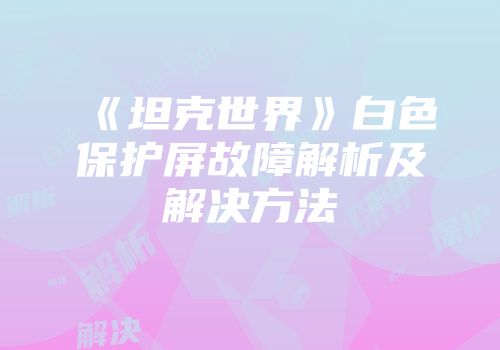 《坦克世界》白色保护屏故障解析及解决方法