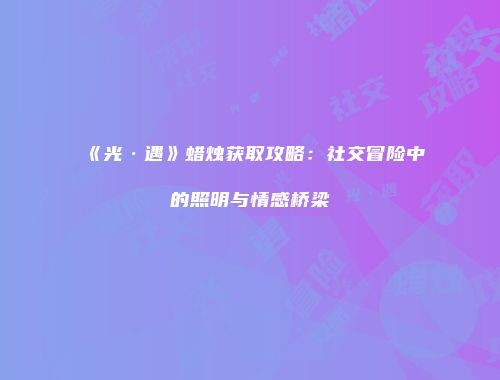 《光·遇》蜡烛获取攻略：社交冒险中的照明与情感桥梁