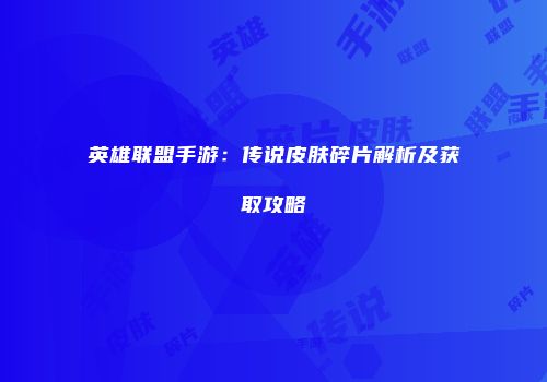 英雄联盟手游：传说皮肤碎片解析及获取攻略