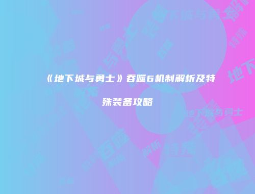 《地下城与勇士》吞噬6机制解析及特殊装备攻略