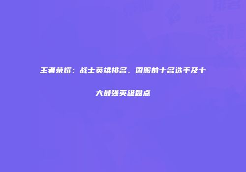 王者荣耀：战士英雄排名、国服前十名选手及十大最强英雄盘点