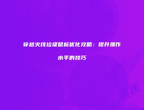 穿越火线垃圾鼠标优化攻略：提升操作水平的技巧