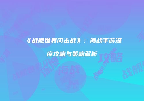 《战舰世界闪击战》：海战手游深度攻略与策略解析