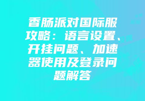 香肠派对国际服攻略：语言设置、开挂问题、加速器使用及登录问题解答