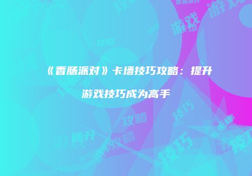 《香肠派对》卡墙技巧攻略：提升游戏技巧成为高手