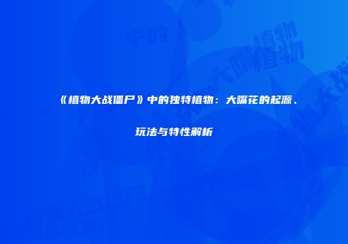 《植物大战僵尸》中的独特植物：大嘴花的起源、玩法与特性解析