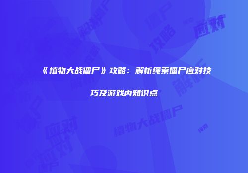《植物大战僵尸》攻略：解析绳索僵尸应对技巧及游戏内知识点